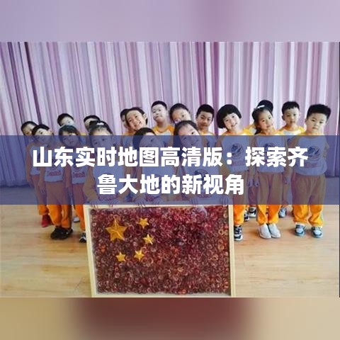 山东实时地图高清版：探索齐鲁大地的新视角