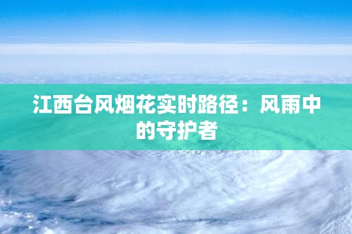 江西台风烟花实时路径：风雨中的守护者