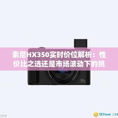 索尼HX350实时价位解析：性价比之选还是市场波动下的挑战？