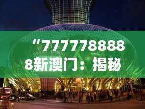 “7777788888新澳门：揭秘娱乐之城的无尽魅力与文化韵味”