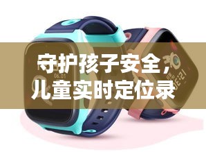 守护孩子安全，儿童实时定位录音监控手表：智能育儿新选择