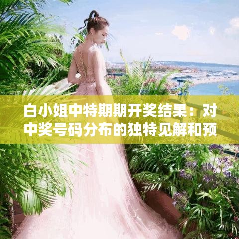 白小姐中特期期开奖结果：对中奖号码分布的独特见解和预测