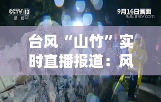 台风“山竹”实时直播报道：风雨中的坚守与救援