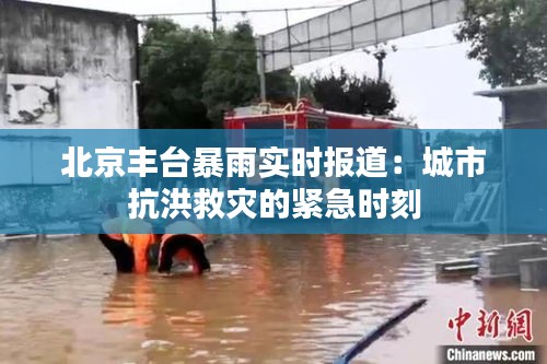 北京丰台暴雨实时报道：城市抗洪救灾的紧急时刻