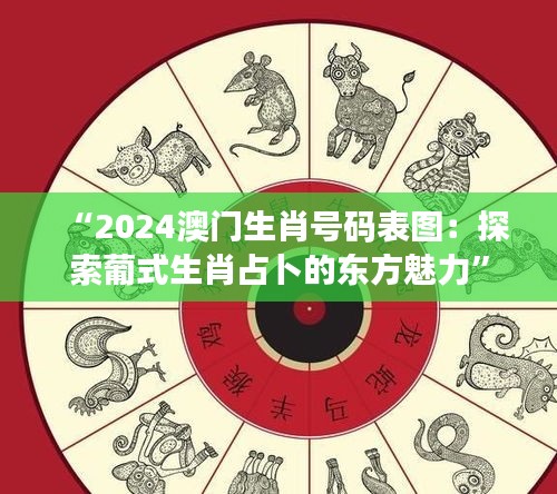 “2024澳门生肖号码表图：探索葡式生肖占卜的东方魅力”