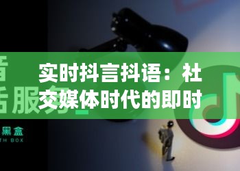 实时抖言抖语：社交媒体时代的即时表达与影响