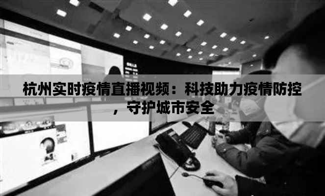 杭州实时疫情直播视频：科技助力疫情防控，守护城市安全