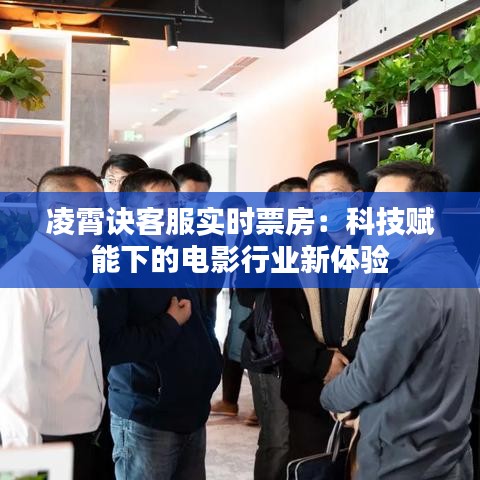 凌霄诀客服实时票房：科技赋能下的电影行业新体验