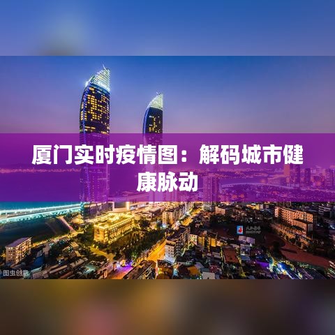 厦门实时疫情图：解码城市健康脉动