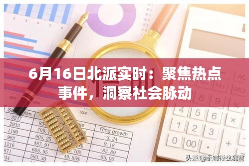 6月16日北派实时：聚焦热点事件，洞察社会脉动