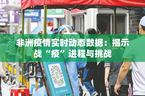 非洲疫情实时动态数据：揭示战“疫”进程与挑战