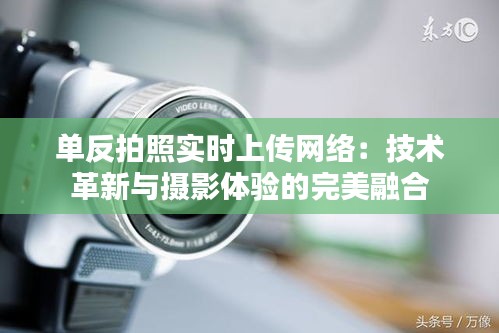 单反拍照实时上传网络：技术革新与摄影体验的完美融合