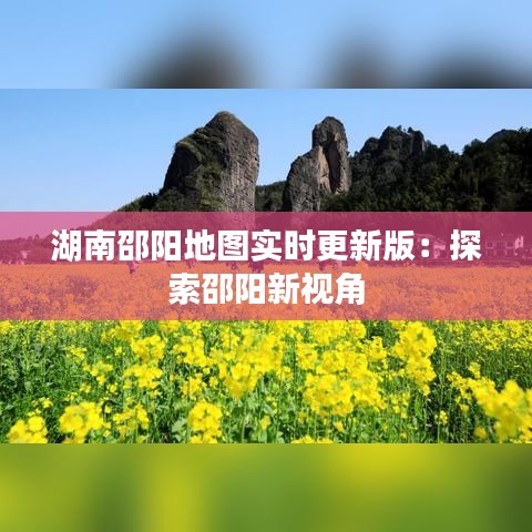 湖南邵阳地图实时更新版：探索邵阳新视角