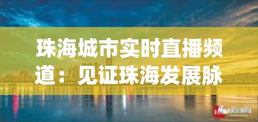 珠海城市实时直播频道：见证珠海发展脉搏的窗口