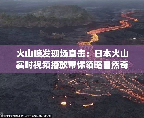 火山喷发现场直击：日本火山实时视频播放带你领略自然奇观