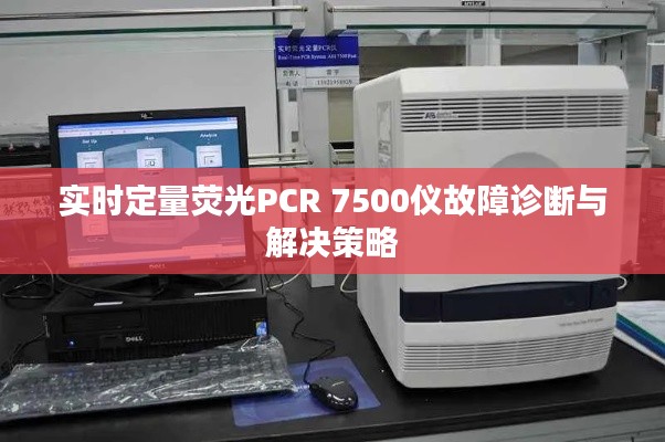 实时定量荧光PCR 7500仪故障诊断与解决策略