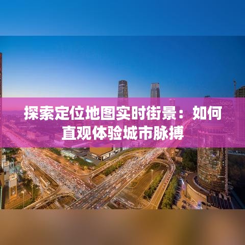 探索定位地图实时街景：如何直观体验城市脉搏