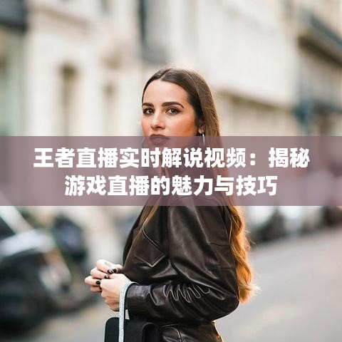 王者直播实时解说视频：揭秘游戏直播的魅力与技巧