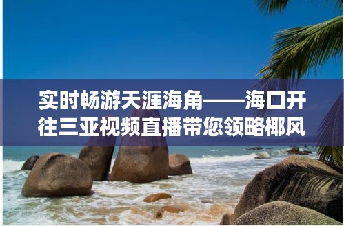 实时畅游天涯海角——海口开往三亚视频直播带您领略椰风海韵