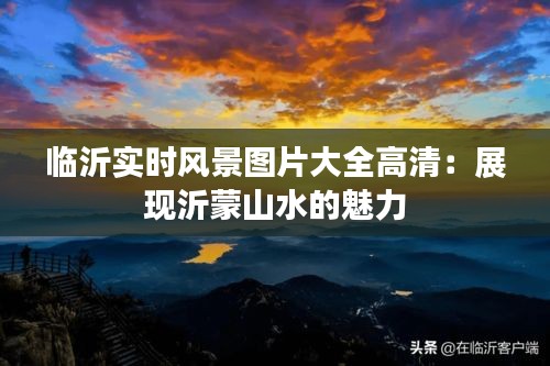 临沂实时风景图片大全高清：展现沂蒙山水的魅力