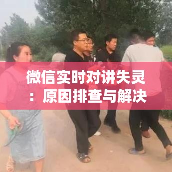 微信实时对讲失灵：原因排查与解决攻略