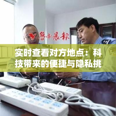 实时查看对方地点：科技带来的便捷与隐私挑战