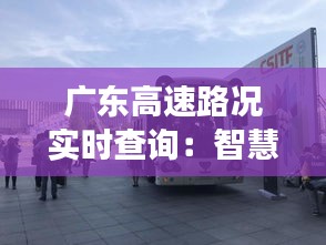 广东高速路况实时查询：智慧交通引领出行新体验