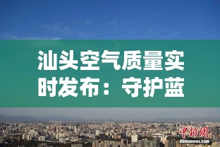 汕头空气质量实时发布：守护蓝天，你我同行