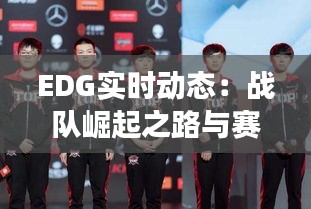 EDG实时动态：战队崛起之路与赛场风云变幻