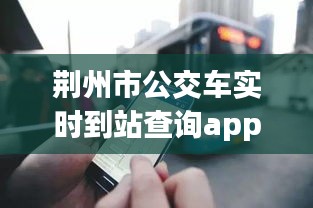 荆州市公交车实时到站查询app：便捷出行，智慧生活新体验