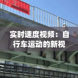 实时速度视频：自行车运动的新视角体验