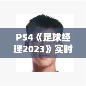 PS4《足球经理2023》实时更新授权：体验无限可能的新赛季