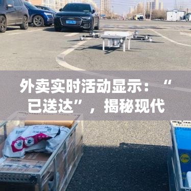 外卖实时活动显示：“已送达”，揭秘现代配送的科技魅力