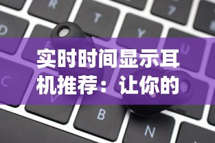 实时时间显示耳机推荐：让你的听觉体验更上一层楼