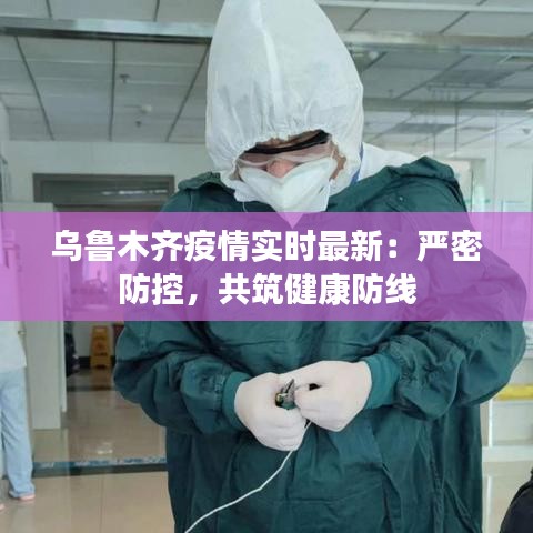 乌鲁木齐疫情实时最新：严密防控，共筑健康防线