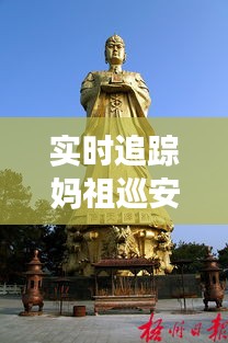 实时追踪妈祖巡安：探寻民间信仰的现代传承之路