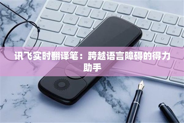 讯飞实时翻译笔：跨越语言障碍的得力助手