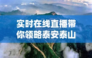 实时在线直播带你领略泰安泰山壮美风光