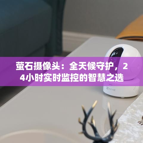 萤石摄像头：全天候守护，24小时实时监控的智慧之选