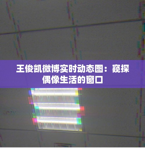 王俊凯微博实时动态图：窥探偶像生活的窗口