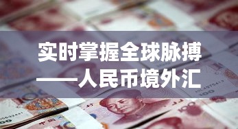 实时掌握全球脉搏——人民币境外汇率实时查询的重要性与操作指南