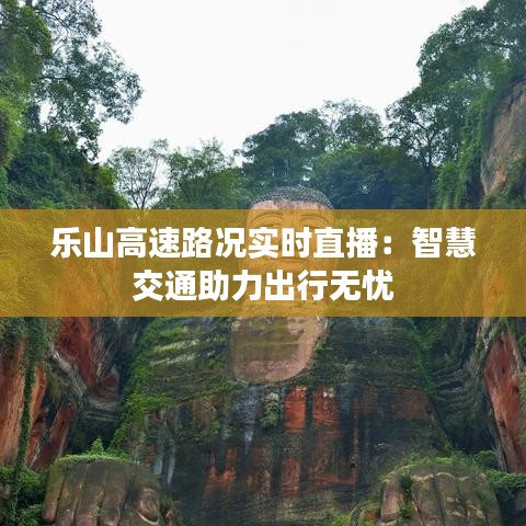 乐山高速路况实时直播：智慧交通助力出行无忧