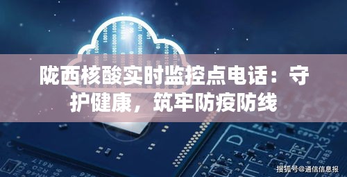 陇西核酸实时监控点电话：守护健康，筑牢防疫防线