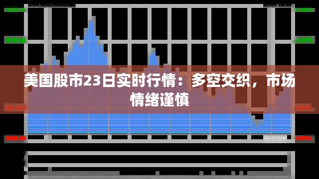 美国股市23日实时行情：多空交织，市场情绪谨慎