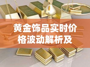 黄金饰品实时价格波动解析及投资指南