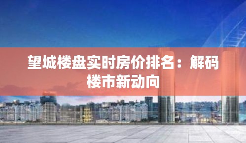 望城楼盘实时房价排名：解码楼市新动向