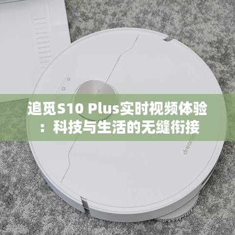 追觅S10 Plus实时视频体验：科技与生活的无缝衔接