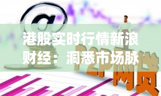 港股实时行情新浪财经：洞悉市场脉搏，把握投资先机