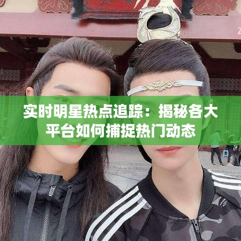 实时明星热点追踪：揭秘各大平台如何捕捉热门动态