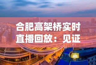 合肥高架桥实时直播回放：见证城市交通发展的新篇章